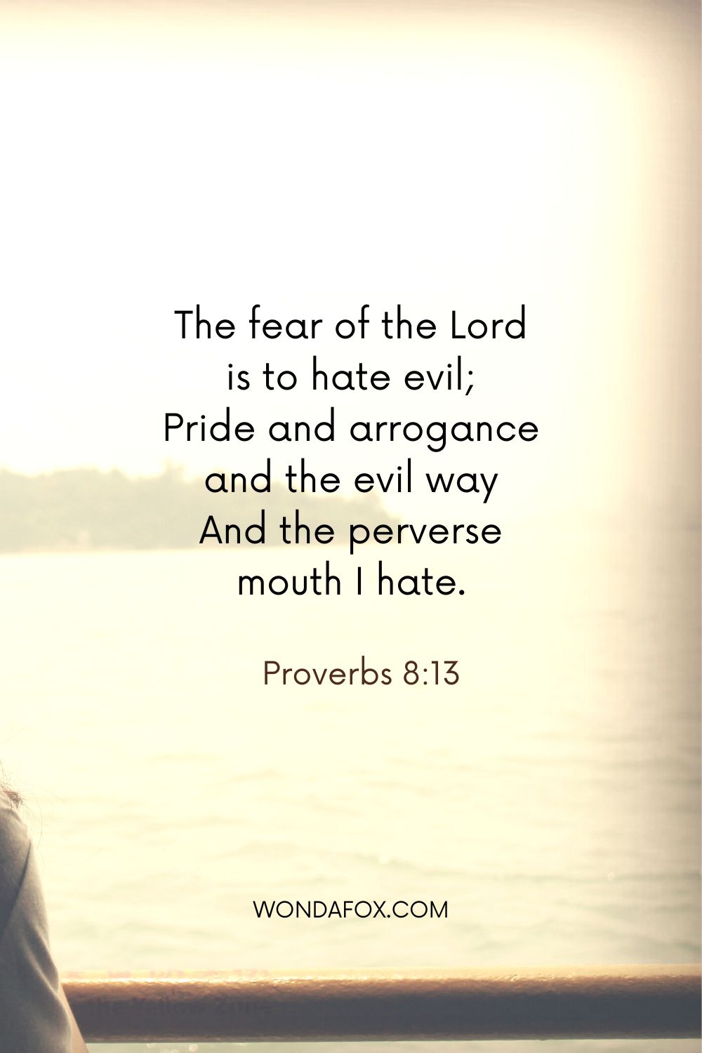 The fear of the Lord is to hate evil; Pride and arrogance and the evil way And the perverse mouth I hate.