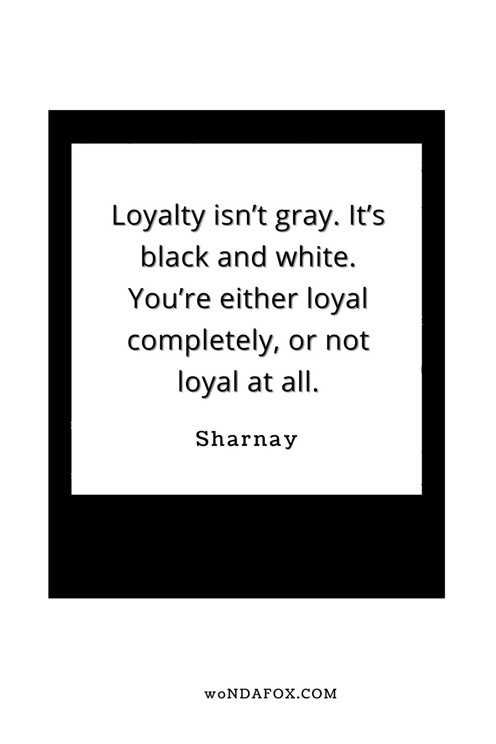 “Loyalty isn’t gray. It’s black and white. You’re either loyal completely, or not loyal at all.”