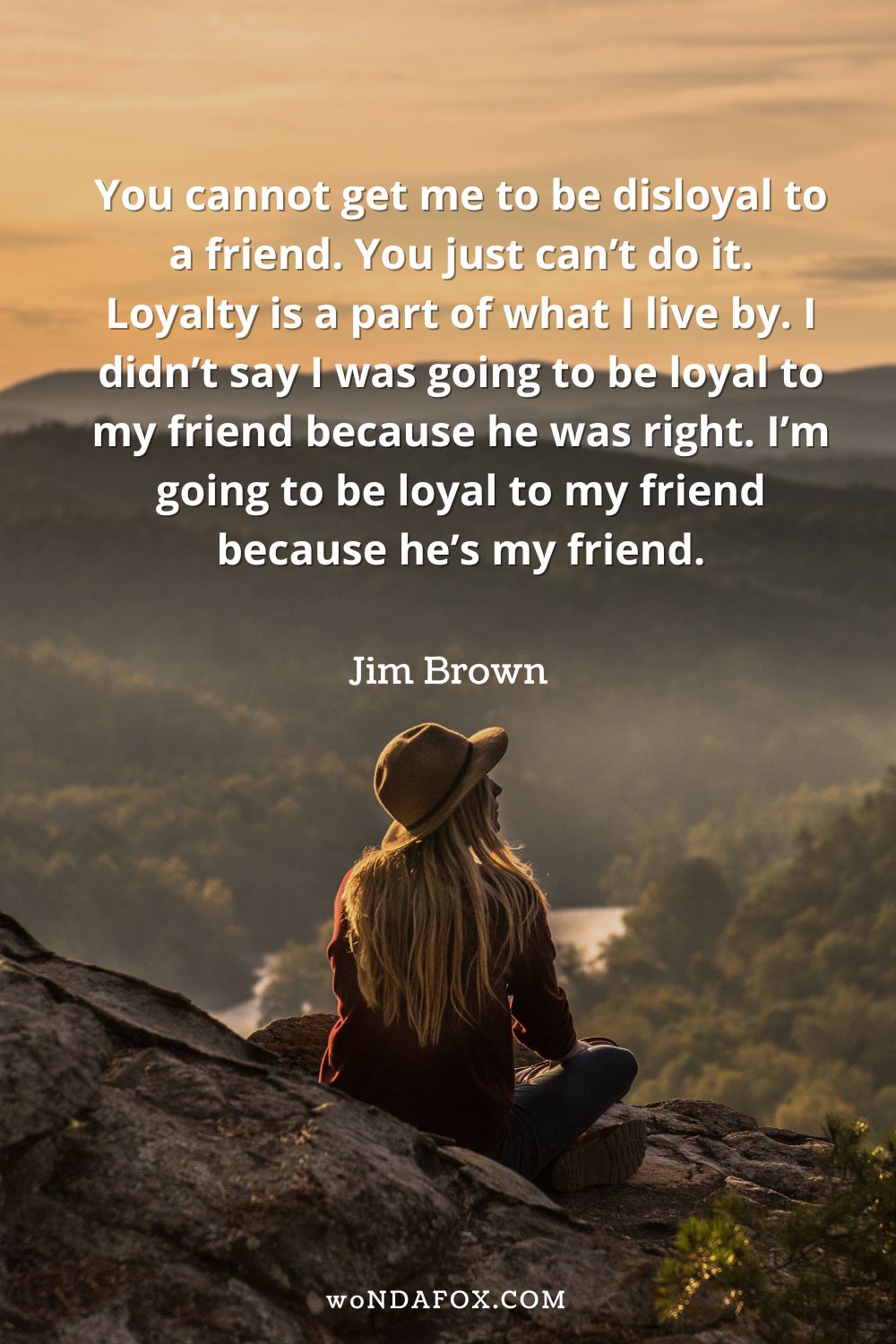 “You cannot get me to be disloyal to a friend. You just can’t do it. Loyalty is a part of what I live by. I didn’t say I was going to be loyal to my friend because he was right. I’m going to be loyal to my friend because he’s my friend.” 