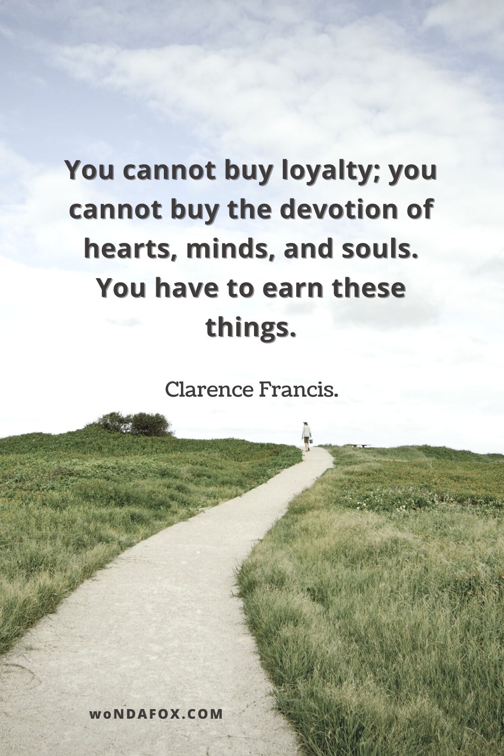 You cannot buy loyalty; you cannot buy the devotion of hearts, minds, and souls. You have to earn these things.”