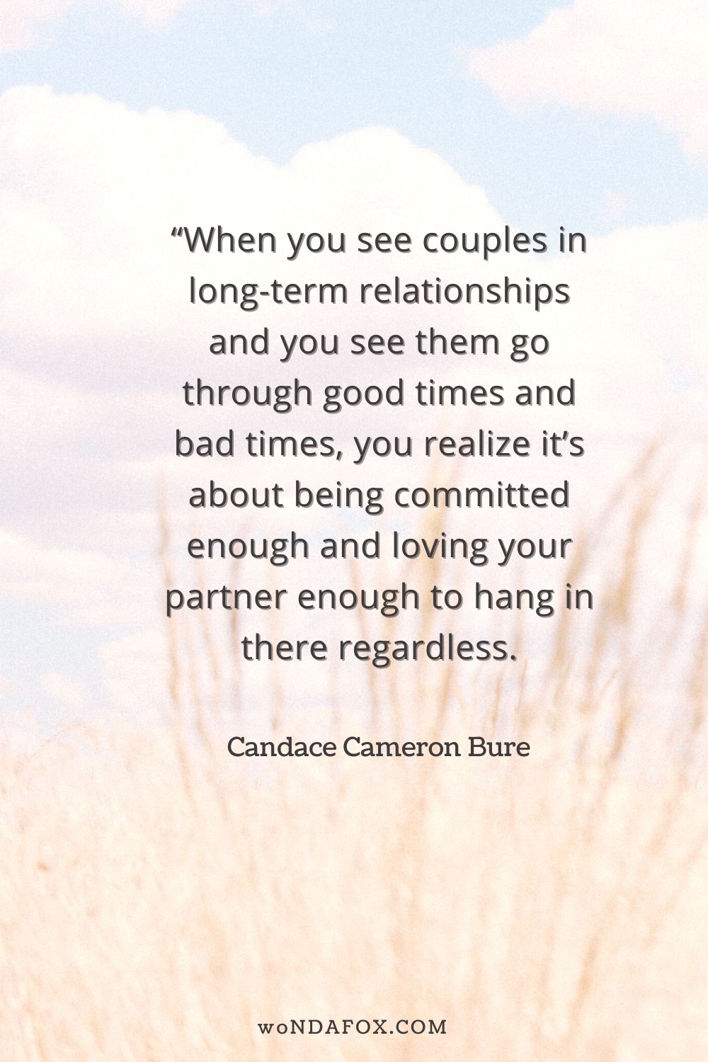 “When you see couples in long-term relationships and you see them go through good times and bad times, you realize it’s about being committed enough and loving your partner enough to hang in there regardless.” 
