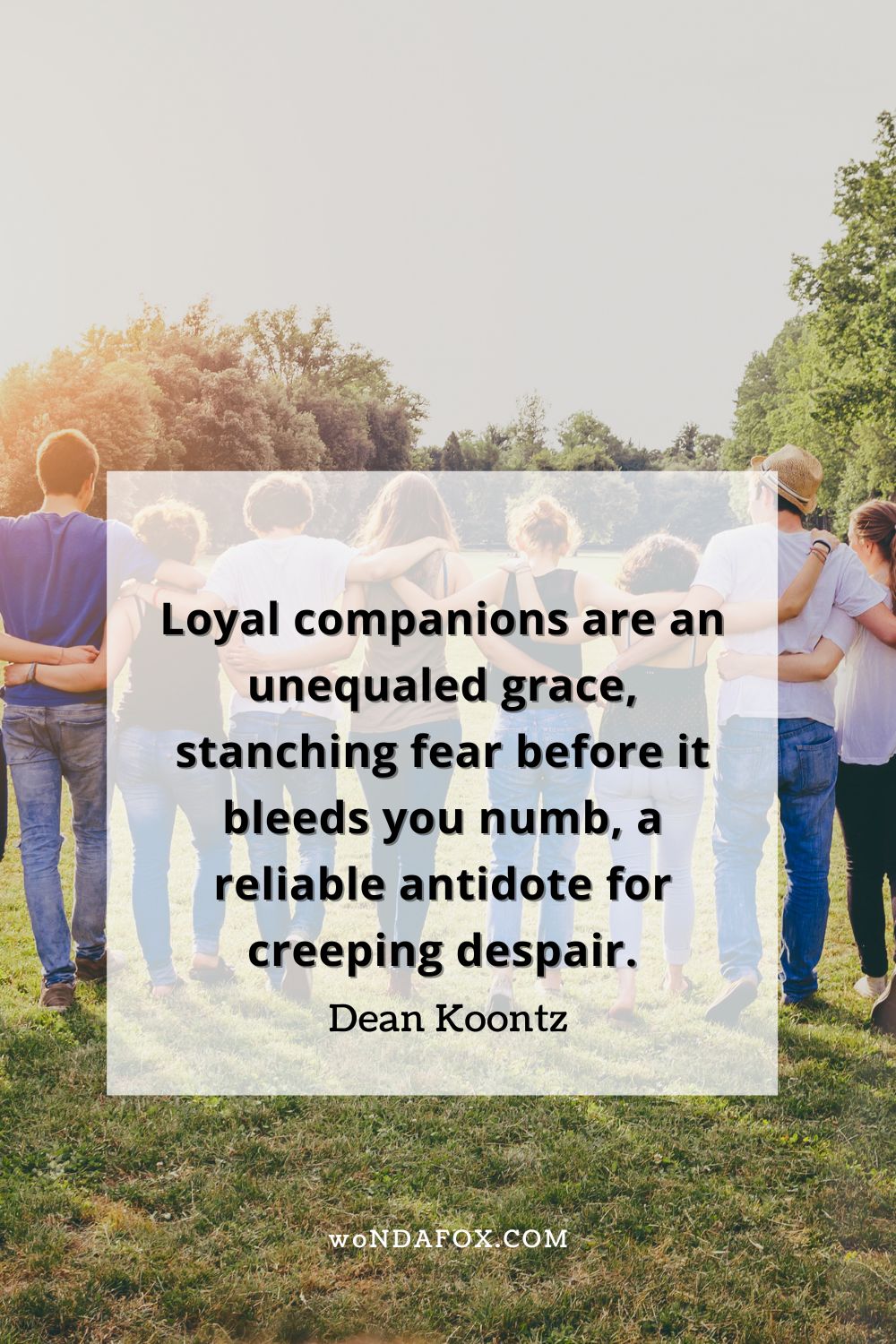 “Loyal companions are an unequaled grace, stanching fear before it bleeds you numb, a reliable antidote for creeping despair.” 