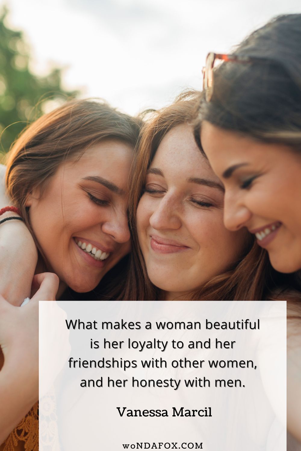 “What makes a woman beautiful is her loyalty to and her friendships with other women, and her honesty with men.” 