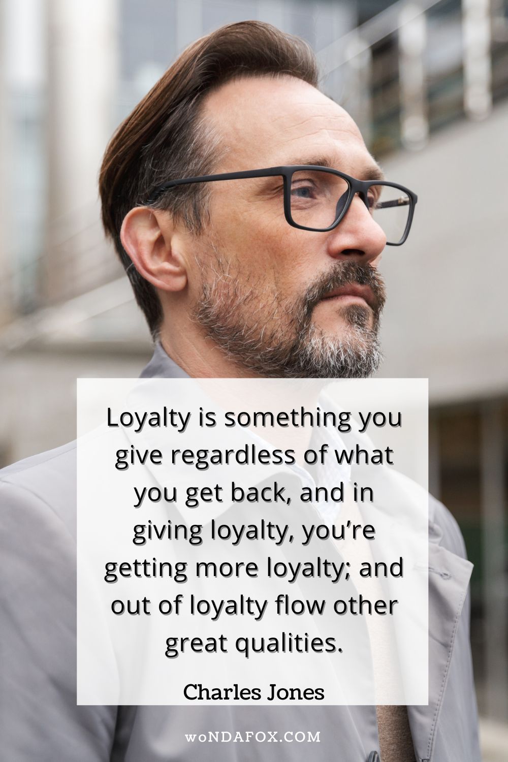 “Loyalty is something you give regardless of what you get back, and in giving loyalty, you’re getting more loyalty; and out of loyalty flow other great qualities.