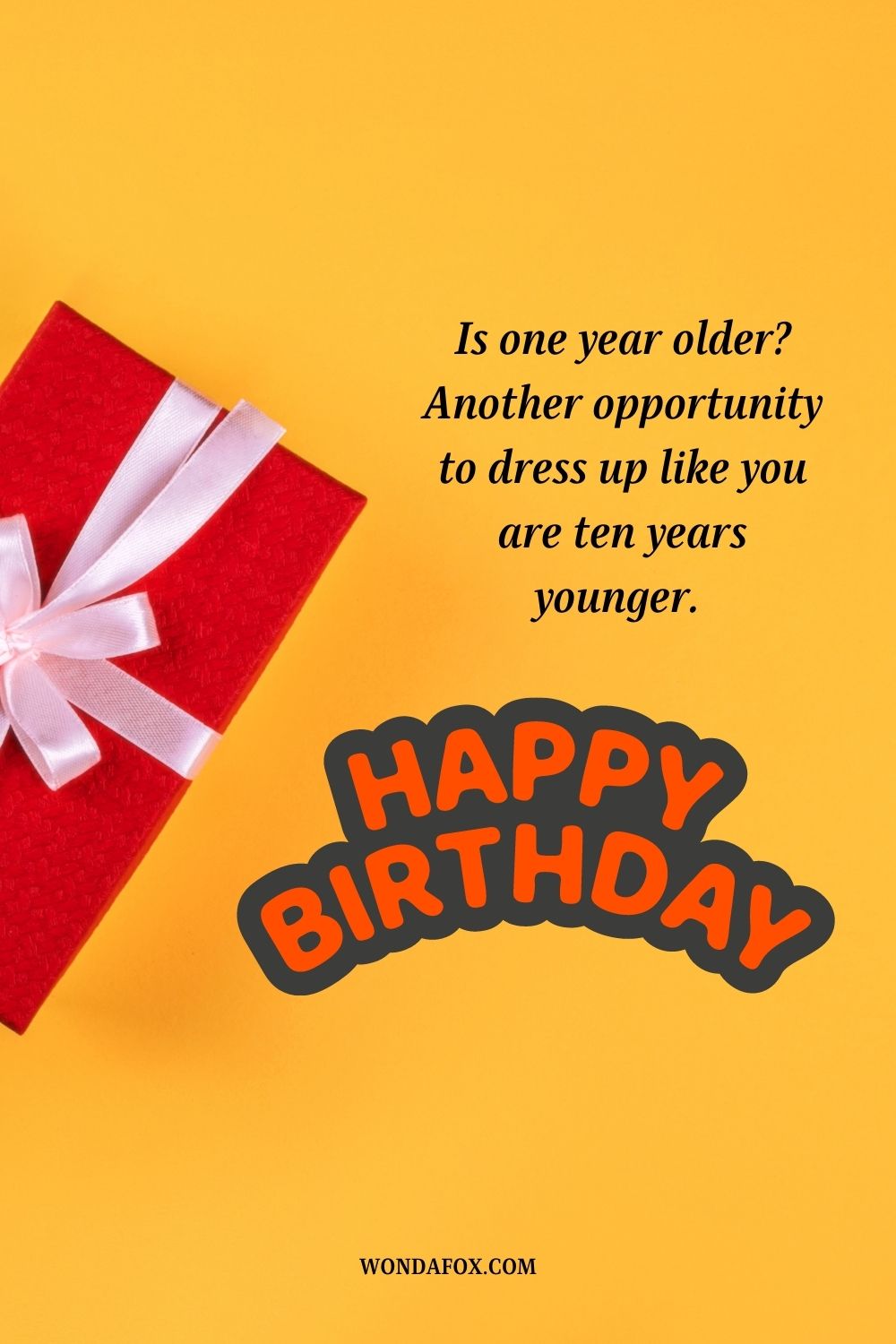 Is one year older? Another opportunity to dress up like you are ten years younger. Happy Birthday!