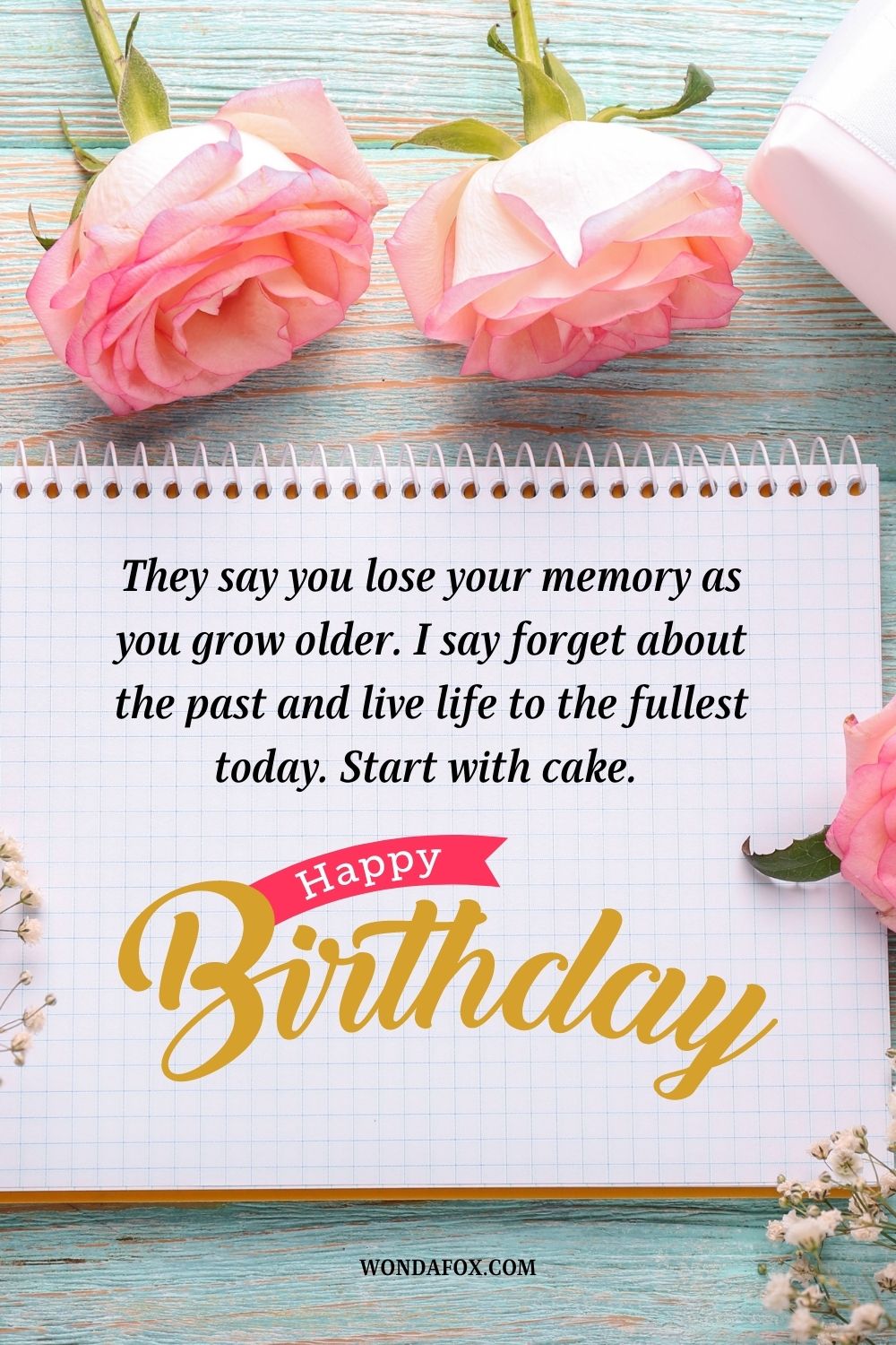 They say you lose your memory as you grow older. I say forget about the past and live life to the fullest today. Start with cake. Happy birthday.