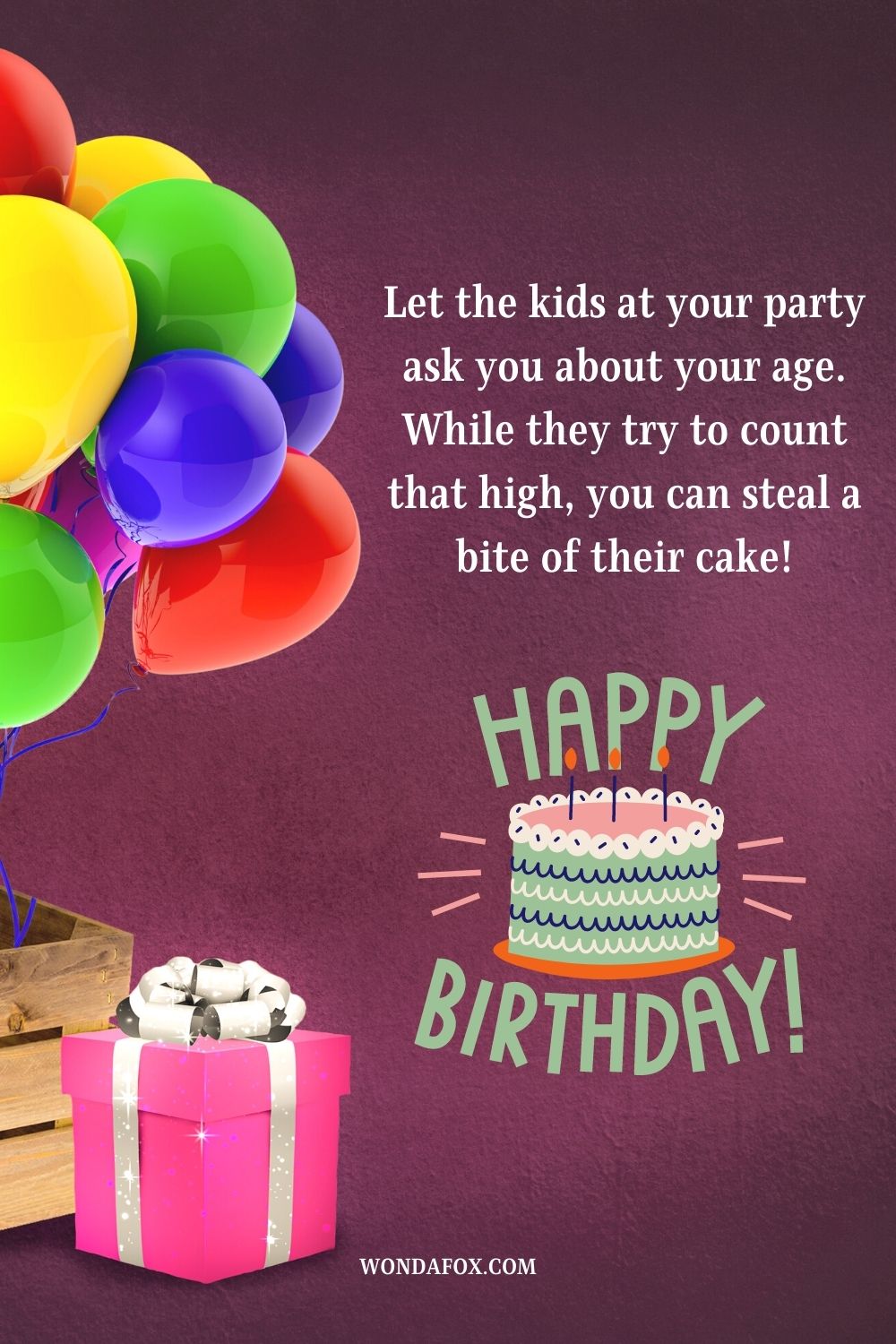 Let the kids at your party ask you about your age. While they try to count that high, you can steal a bite of their cake! Happy Birthday.