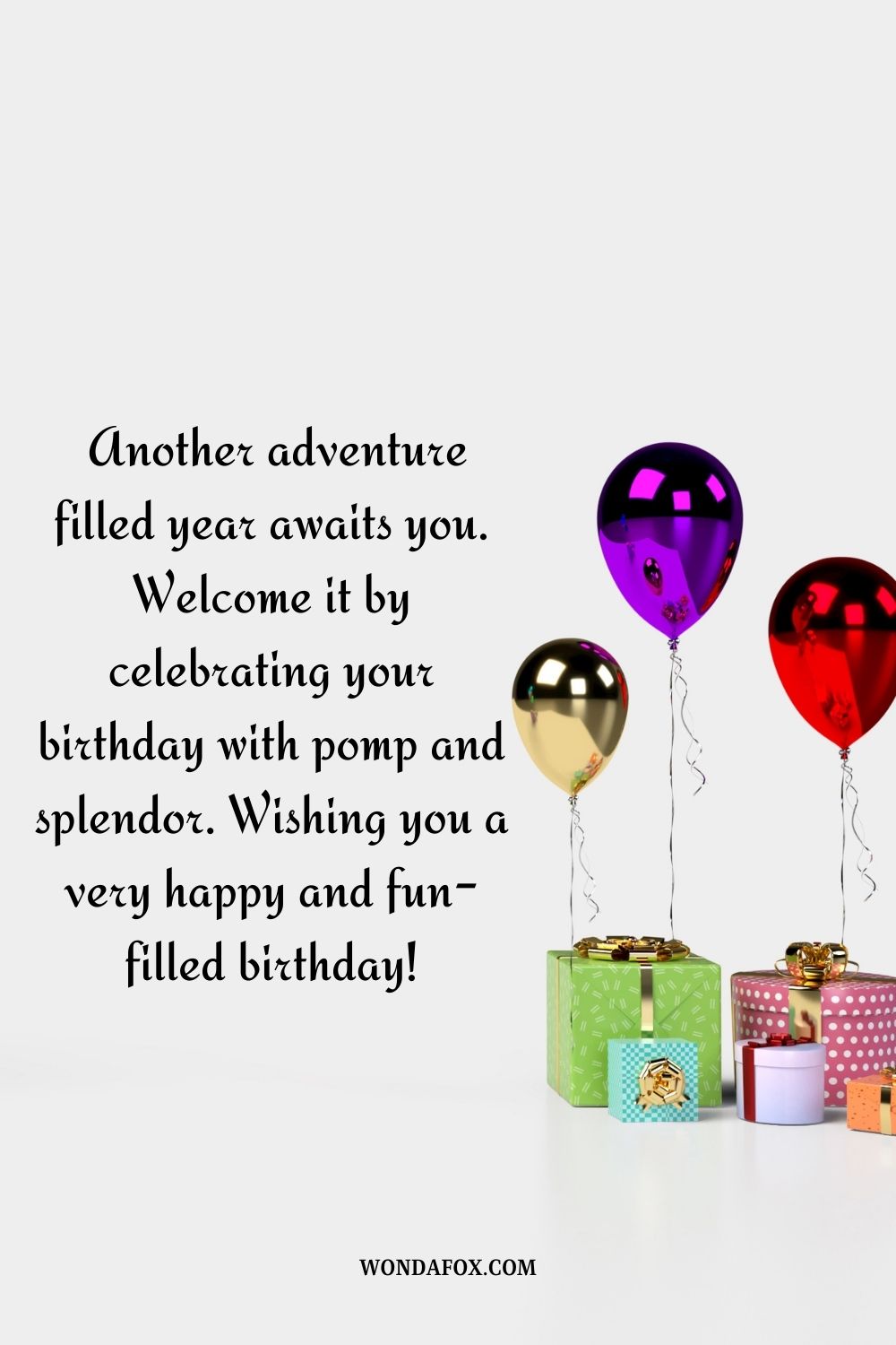 “ Another adventure filled year awaits you. Welcome it by celebrating your birthday with pomp and splendor. Wishing you a very happy and fun-filled birthday!”