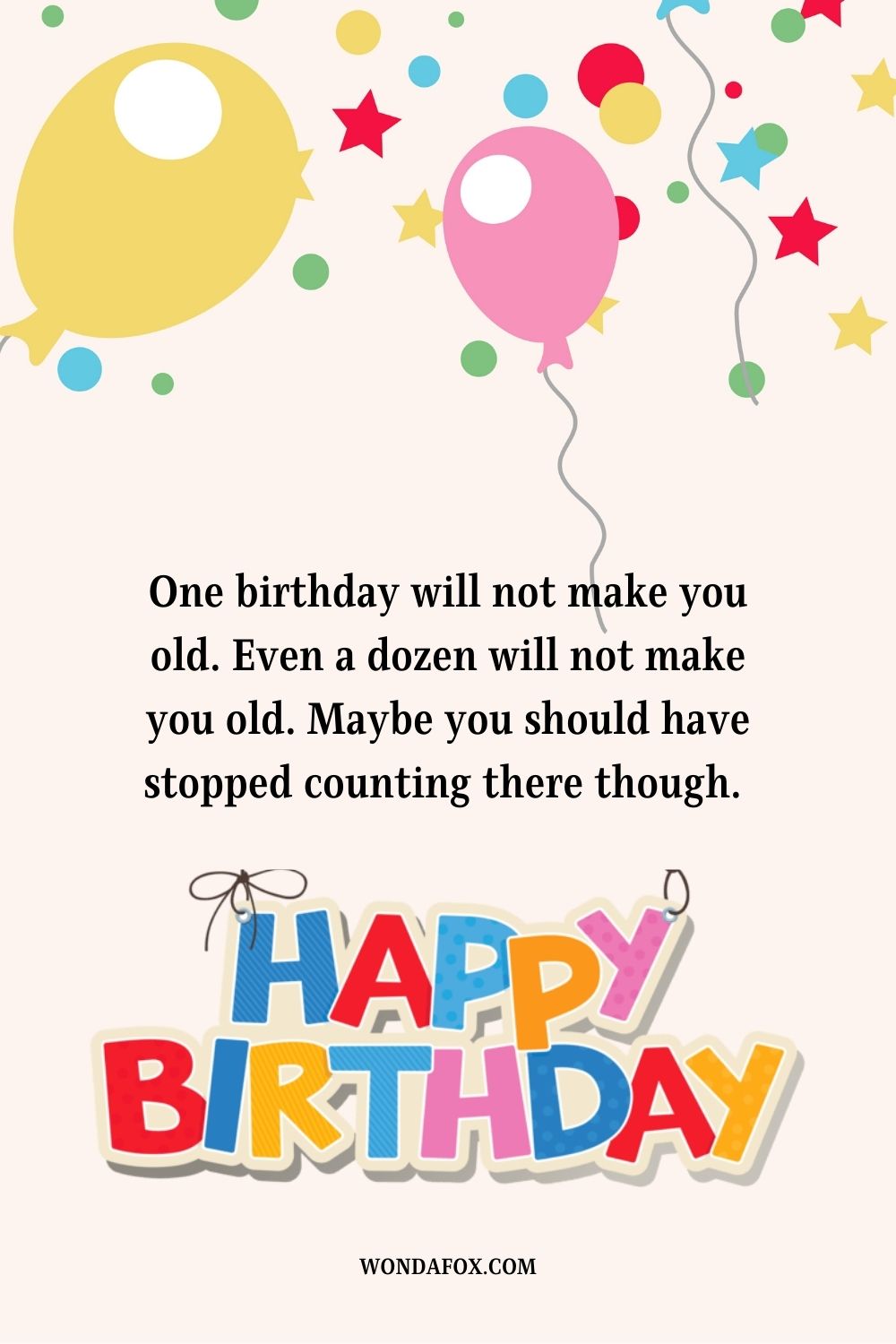 One birthday will not make you old. Even a dozen will not make you old. Maybe you should have stopped counting there though. Happy birthday, again.