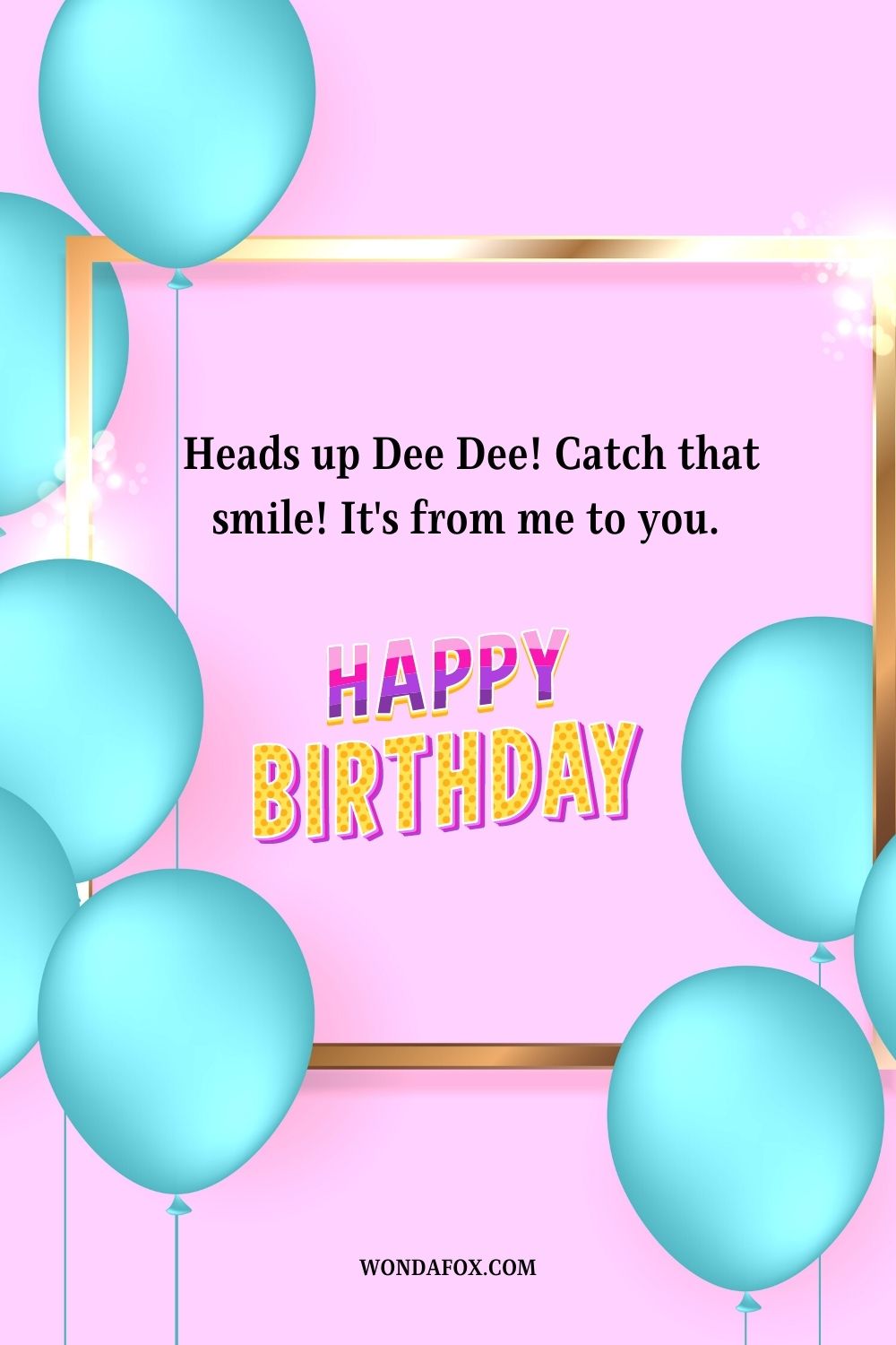 Heads up Dee Dee! Catch that smile! It's from me to you. Happy birthday.