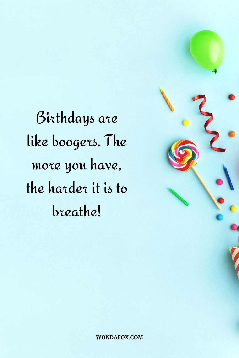 Birthdays are like boogers. The more you have, the harder it is to breathe!