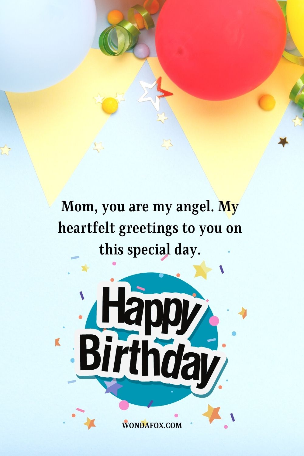 Mom, you are my angel. My heartfelt greetings to you on this special day. Happy Birthday.