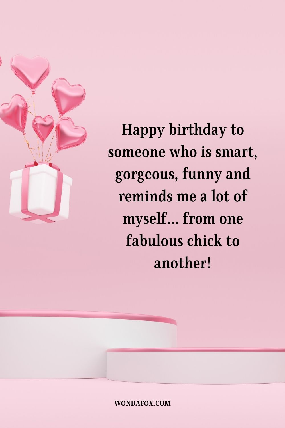 “Happy birthday to someone who is smart, gorgeous, funny and reminds me a lot of myself… from one fabulous chick to another!”
