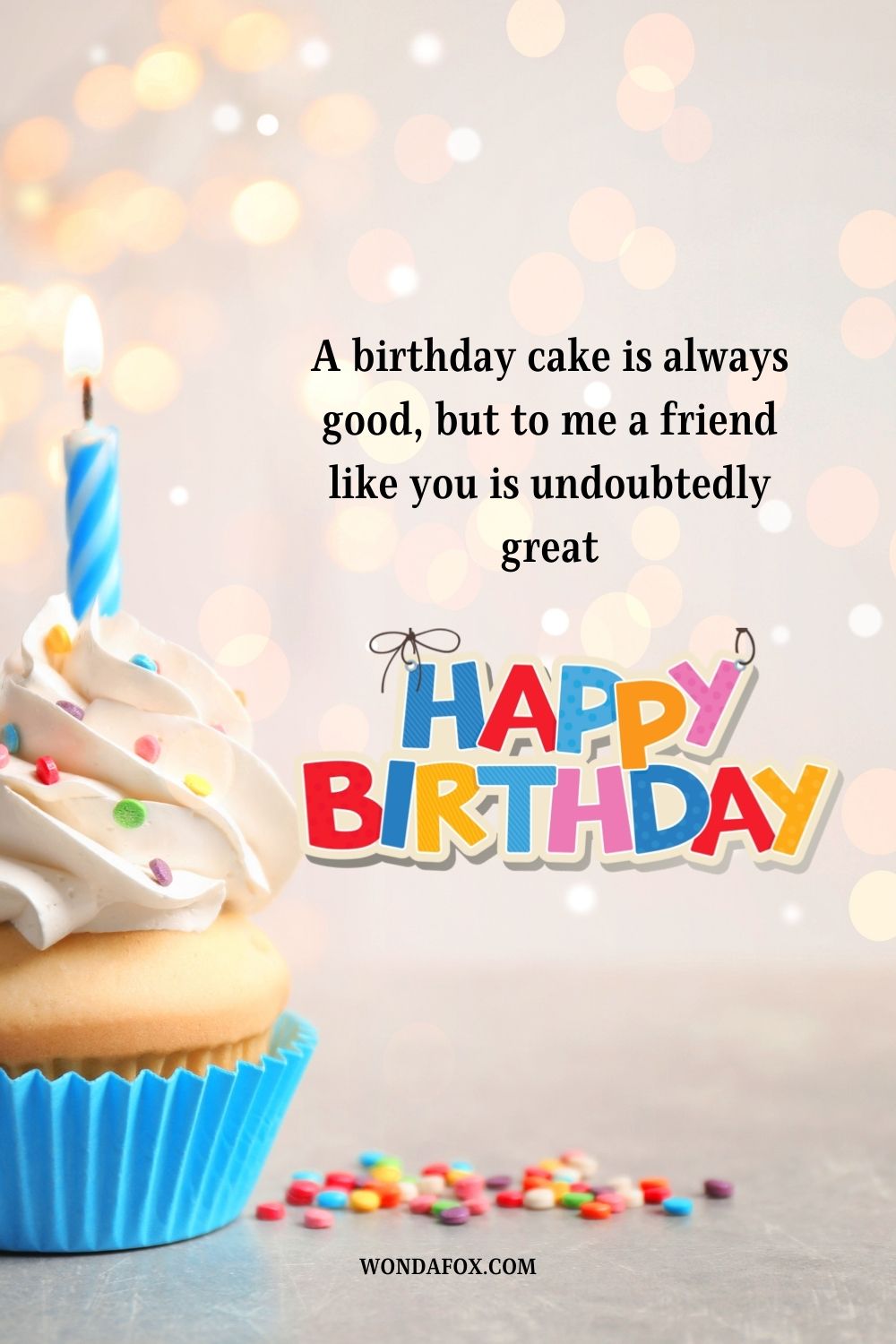 A birthday cake is always good, but to me a friend like you is undoubtedly great. Happy Birthday.
