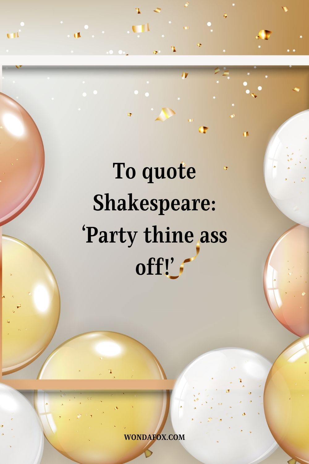 “To quote Shakespeare: ‘Party thine ass off!’”