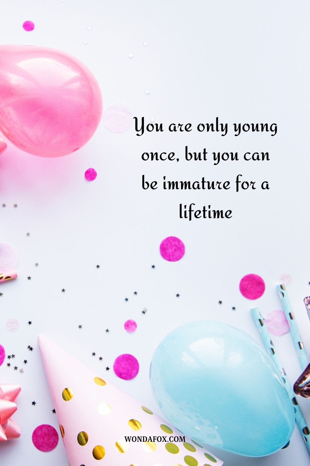 “You are only young once, but you can be immature for a lifetime. Happy birthday!”