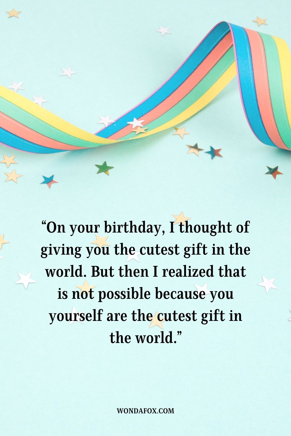 “On your birthday, I thought of giving you the cutest gift in the world. But then I realized that is not possible because you yourself are the cutest gift in the world.”