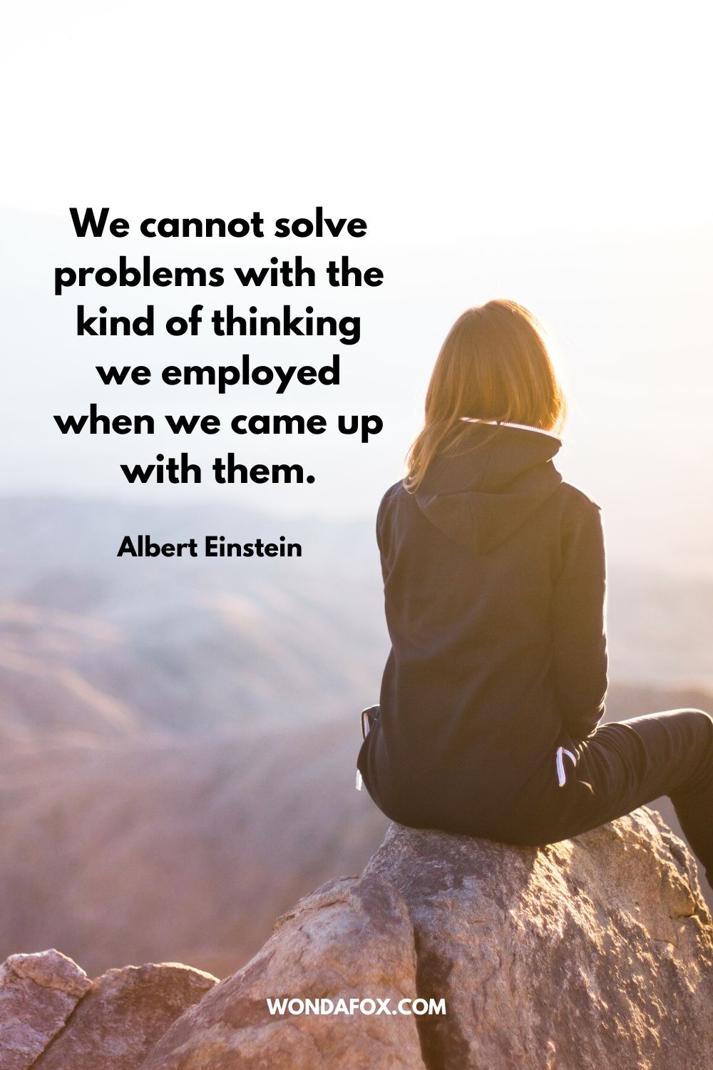 We cannot solve problems with the kind of thinking we employed when we came up with them. Albert Einstein