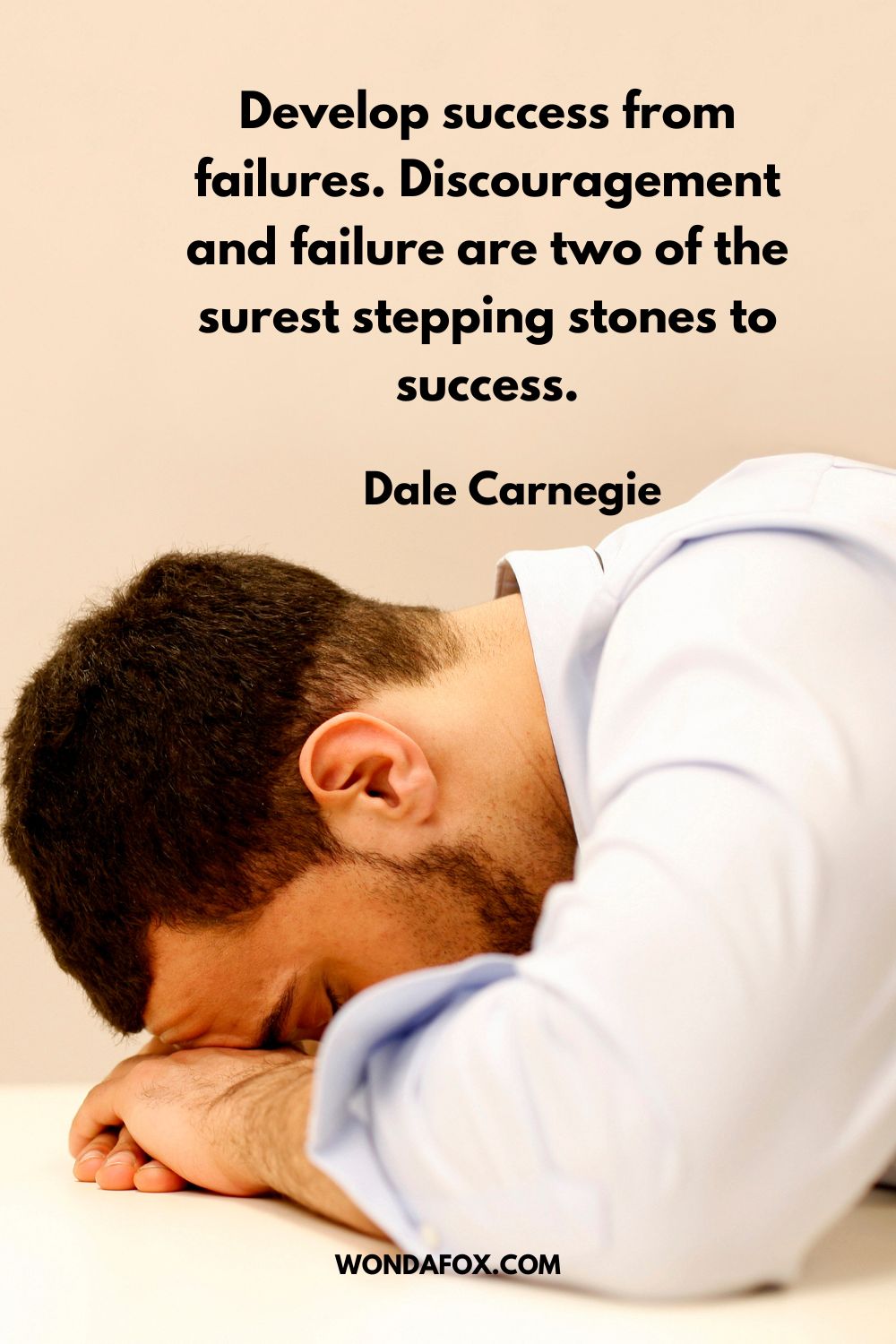 Develop success from failures. Discouragement and failure are two of the surest stepping stones to success. Dale Carnegie