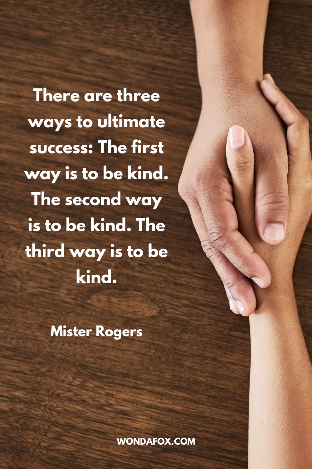 There are three ways to ultimate success: The first way is to be kind. The second way is to be kind. The third way is to be kind. Mister Rogers