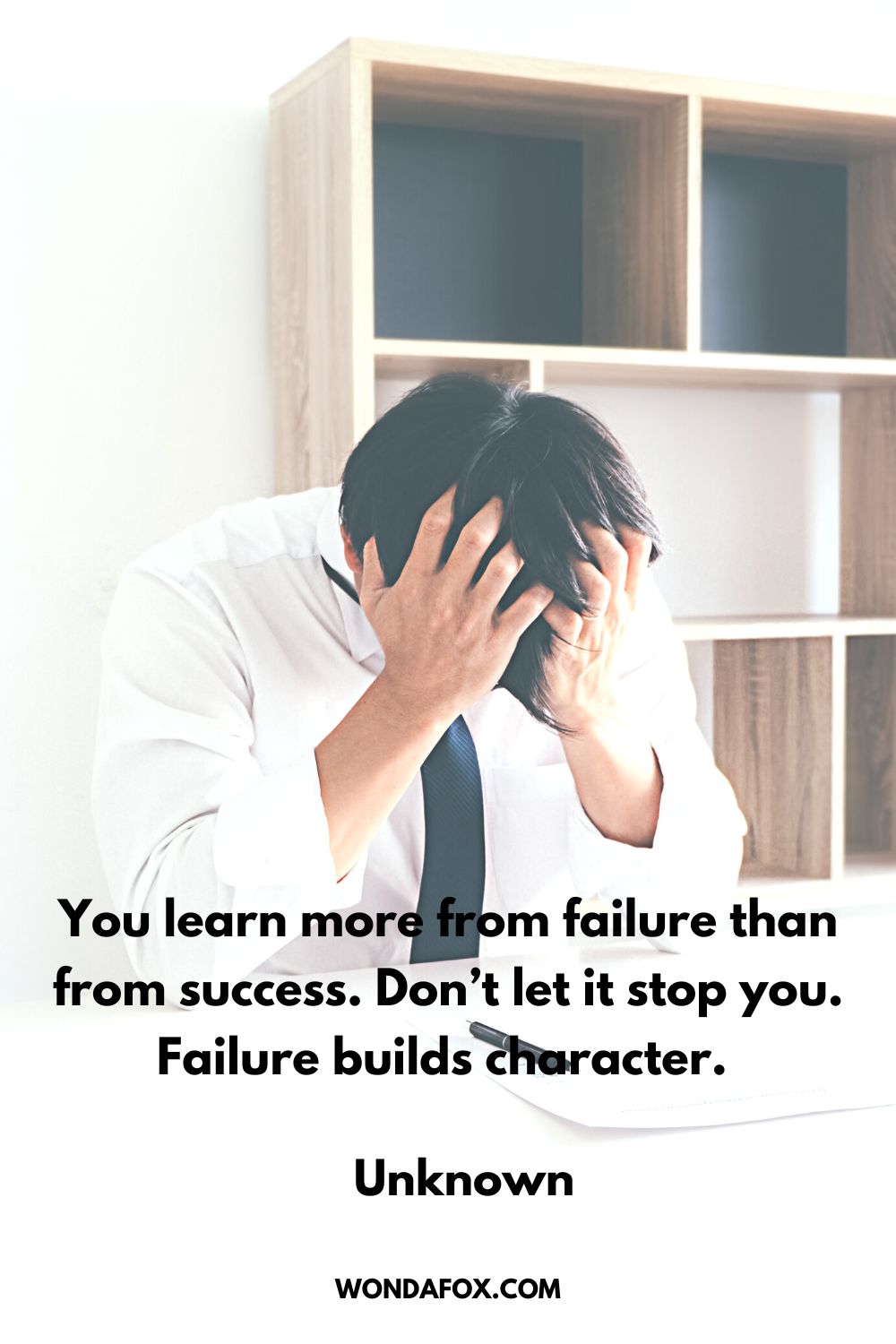 You learn more from failure than from success. Don’t let it stop you. Failure builds character. Unknown 