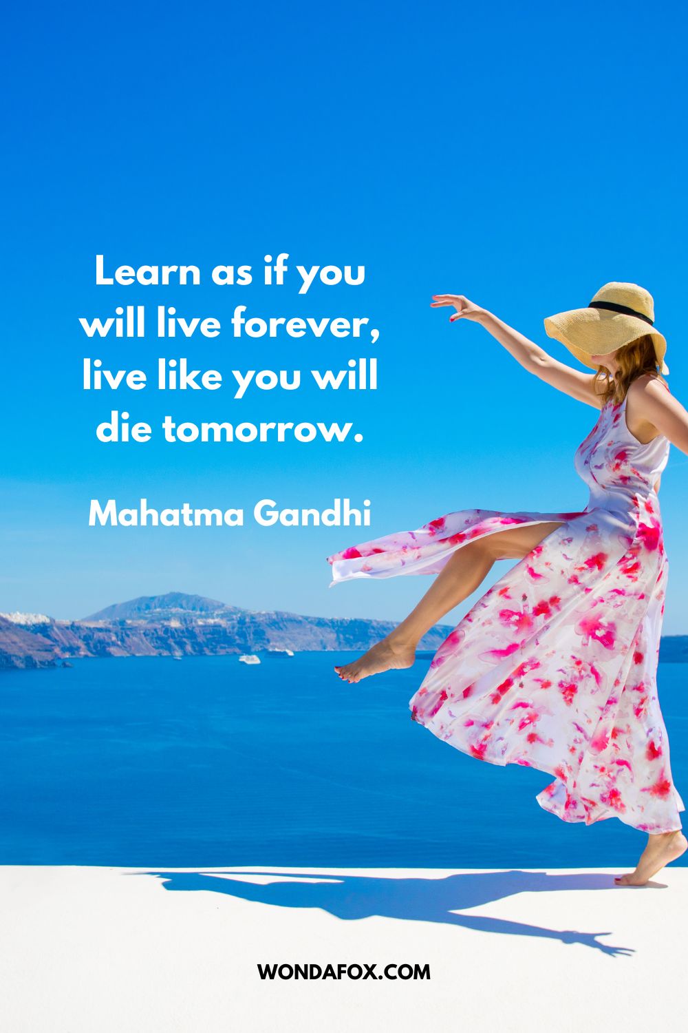 Learn as if you will live forever, live like you will die tomorrow. Mahatma Gandhi
