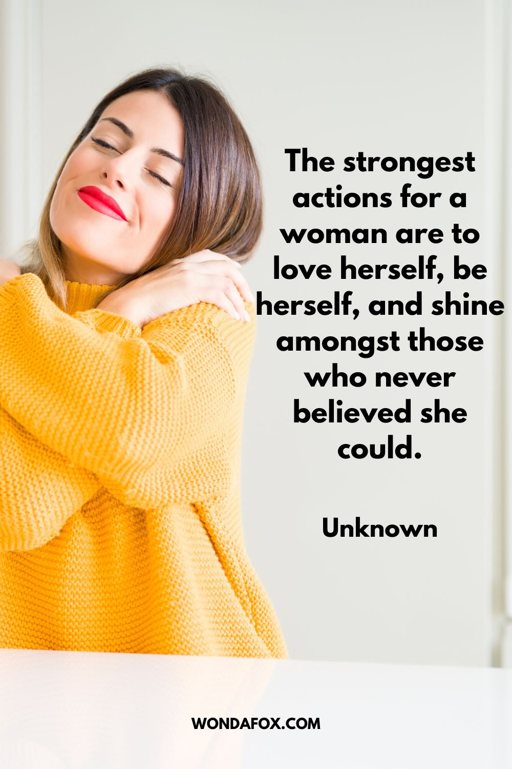 The strongest actions for a woman are to love herself, be herself, and shine amongst those who never believed she could. Unknown