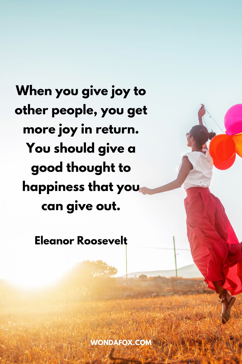 When you give joy to other people, you get more joy in return. You should give a good thought to happiness that you can give out. Eleanor Roosevelt