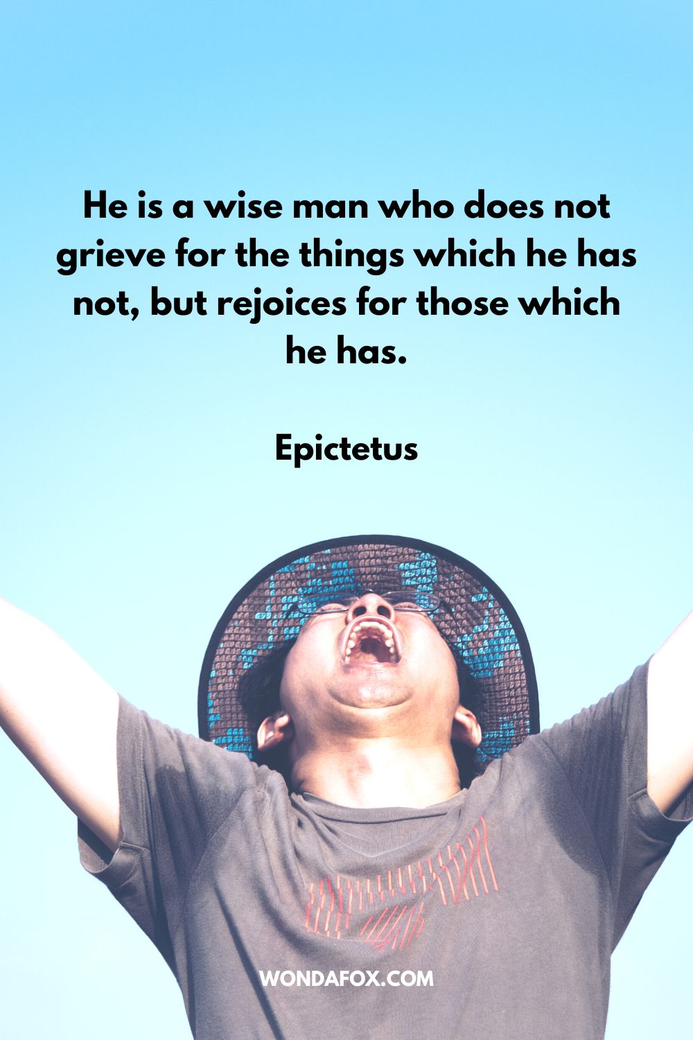 He is a wise man who does not grieve for the things which he has not, but rejoices for those which he has. Epictetus