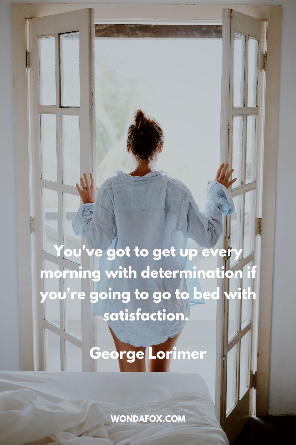 “You've got to get up every morning with determination if you're going to go to bed with satisfaction. George Lorimer