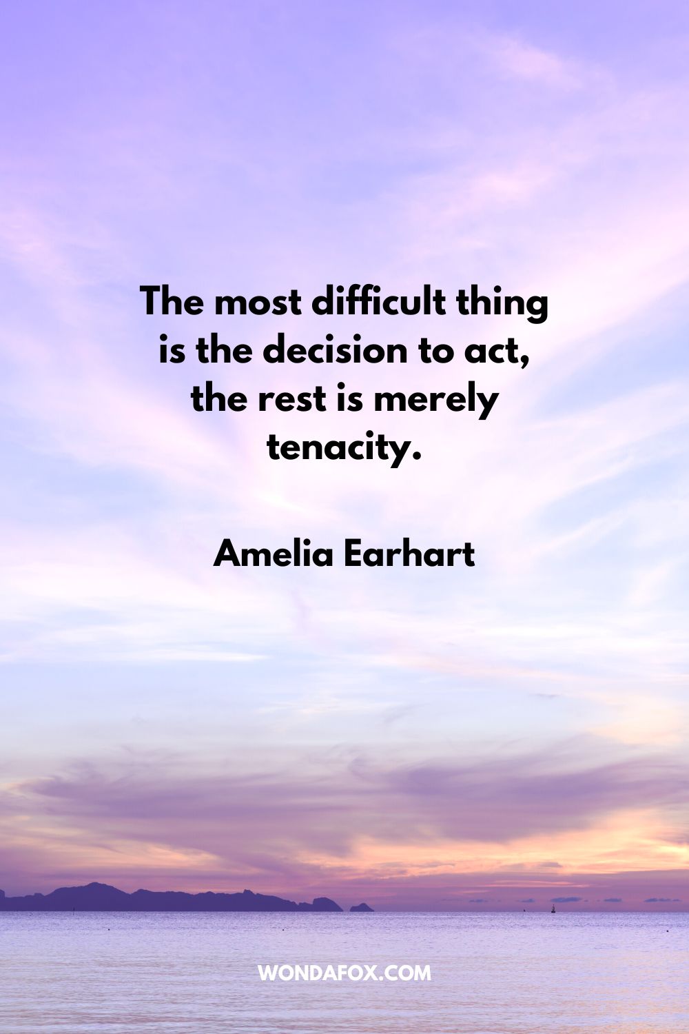 “The most difficult thing is the decision to act, the rest is merely tenacity. Amelia Earhart