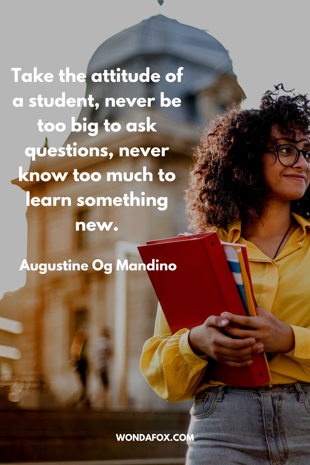 Take the attitude of a student, never be too big to ask questions, never know too much to learn something new. Augustine Og Mandino