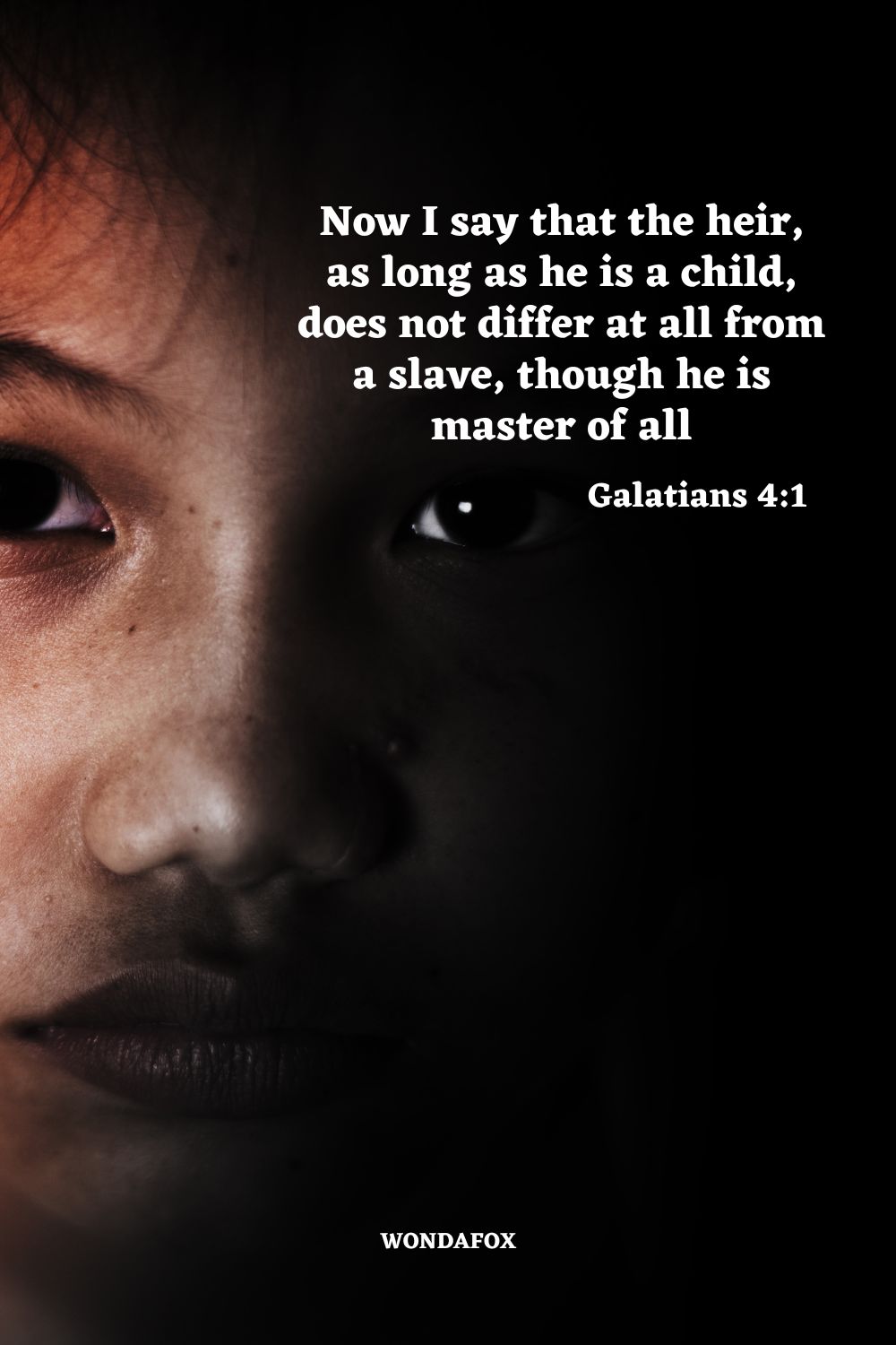Now I say that the heir, as long as he is a child, does not differ at all from a slave, though he is master of all
Galatians 4:1