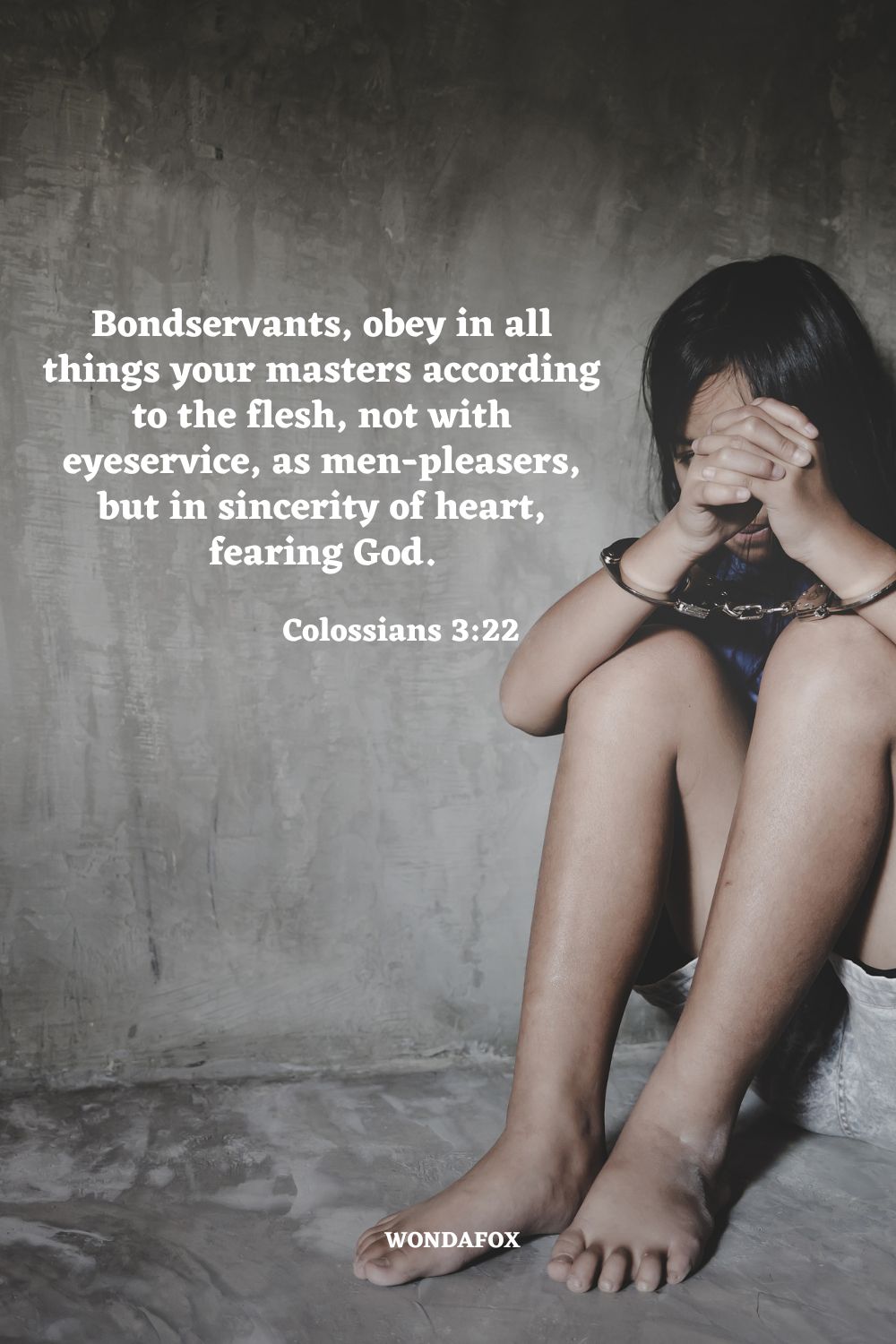 Bondservants, obey in all things your masters according to the flesh, not with eyeservice, as men-pleasers, but in sincerity of heart, fearing God.
Colossians 3:22