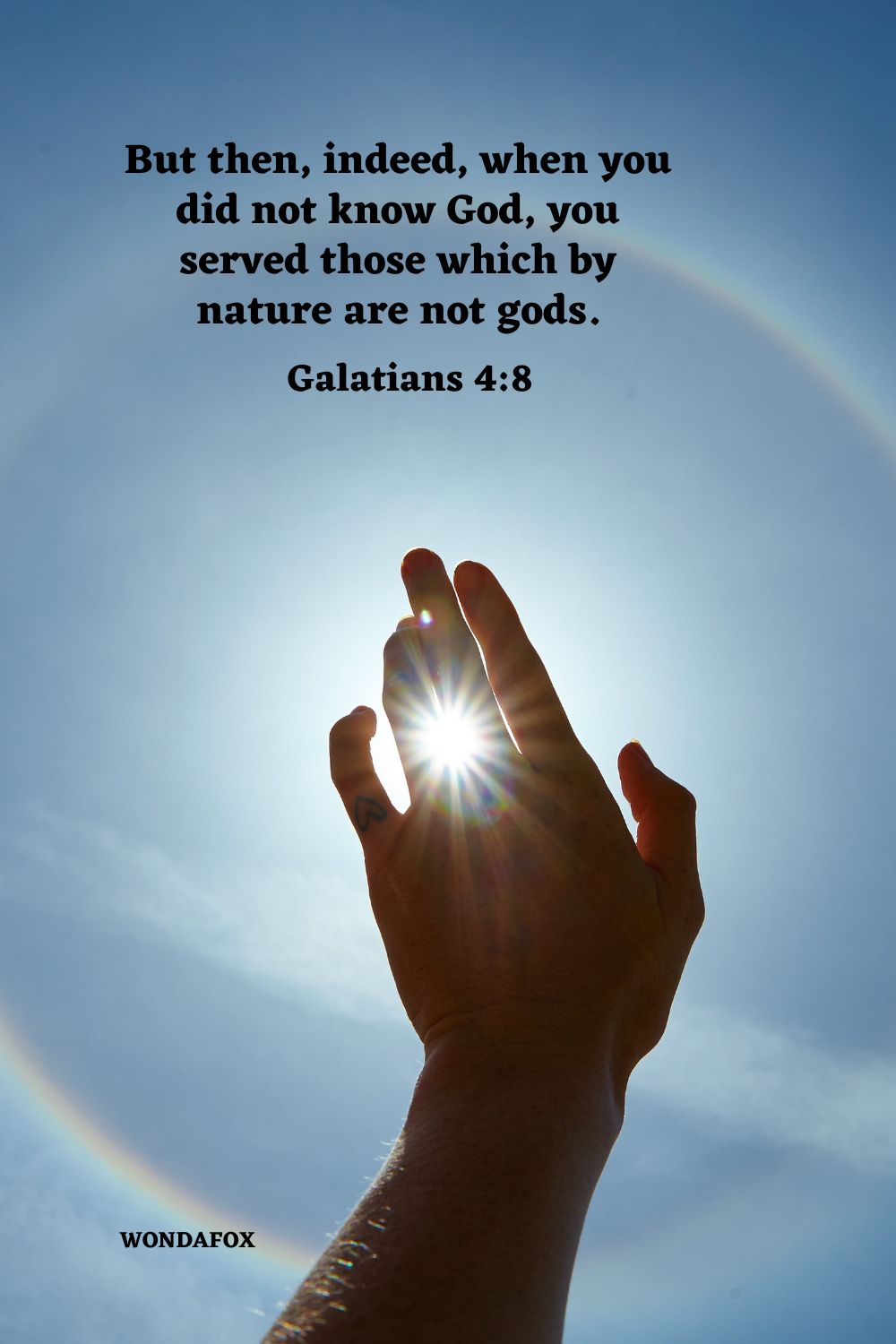 But then, indeed, when you did not know God, you served those which by nature are not gods.
Galatians 4:8