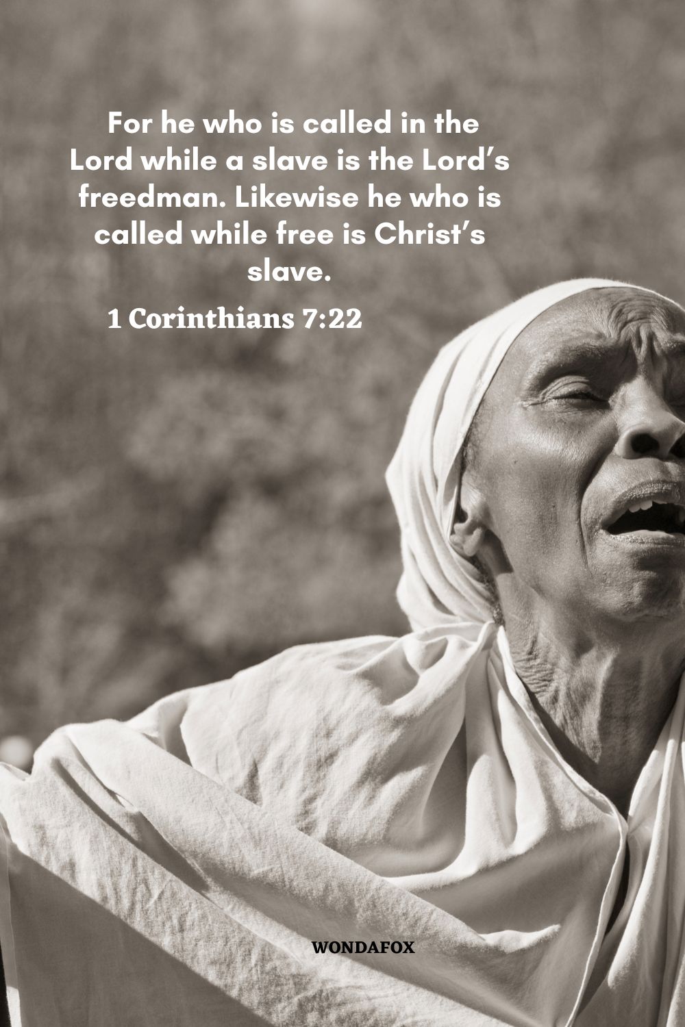  For he who is called in the Lord while a slave is the Lord’s freedman. Likewise he who is called while free is Christ’s slave.
1 Corinthians 7:22