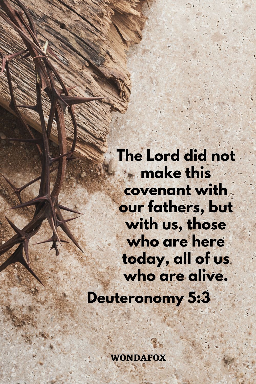The Lord did not make this covenant with our fathers, but with us, those who are here today, all of us who are alive.
Deuteronomy 5:3