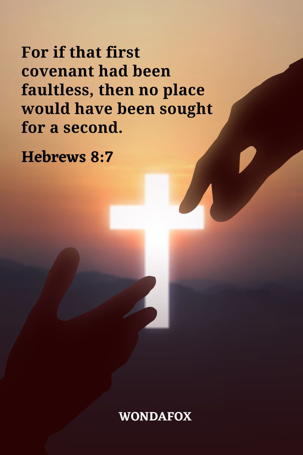 For if that first covenant had been faultless, then no place would have been sought for a second.
Hebrews 8:7