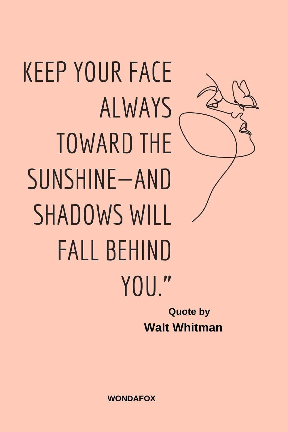 Short Positive Quotes  Keep your face always toward the sunshine—and shadows will fall behind you.”
Walt Whitman