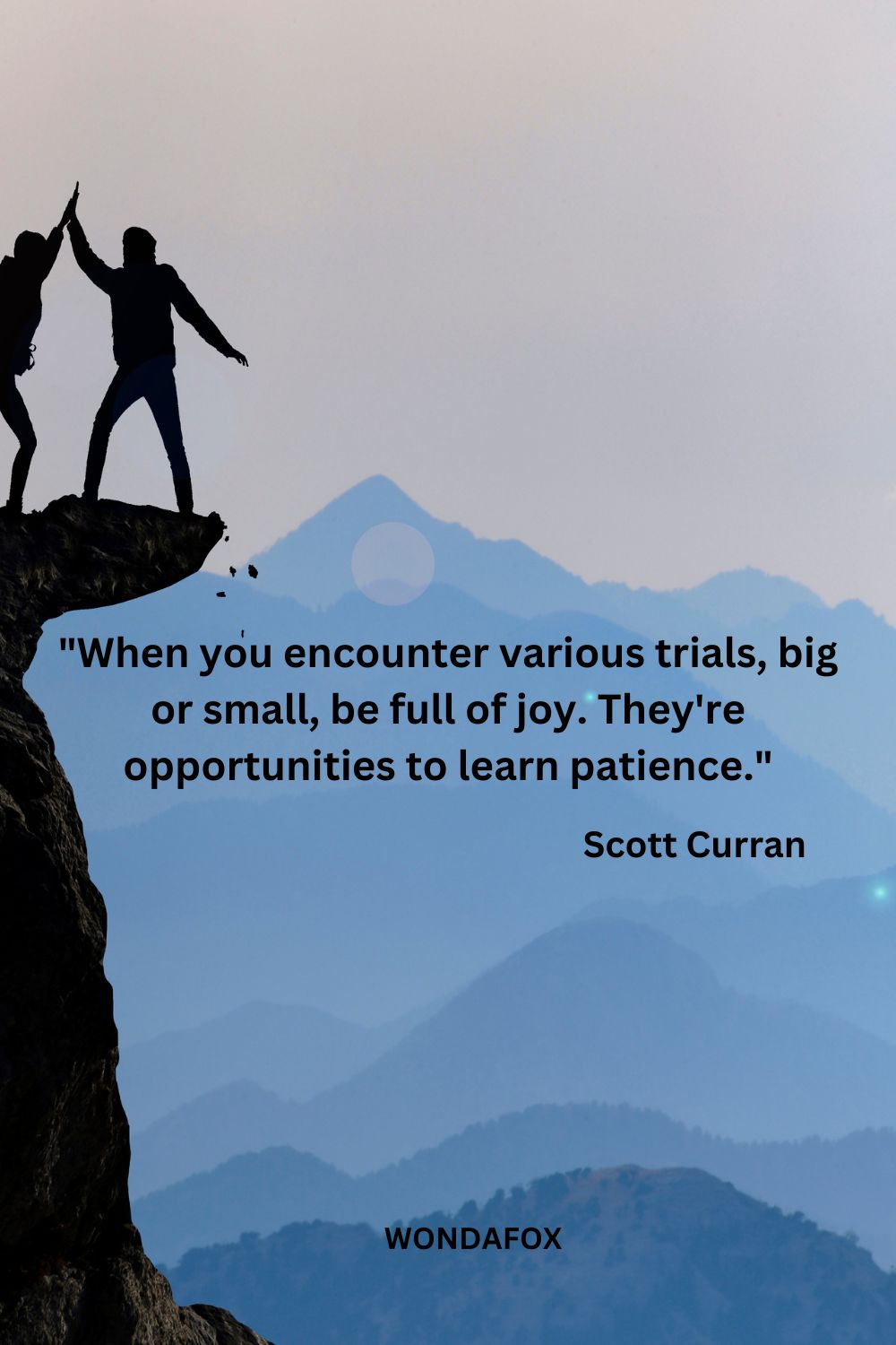 "When you encounter various trials, big or small, be full of joy. They're opportunities to learn patience."
Scott Curran