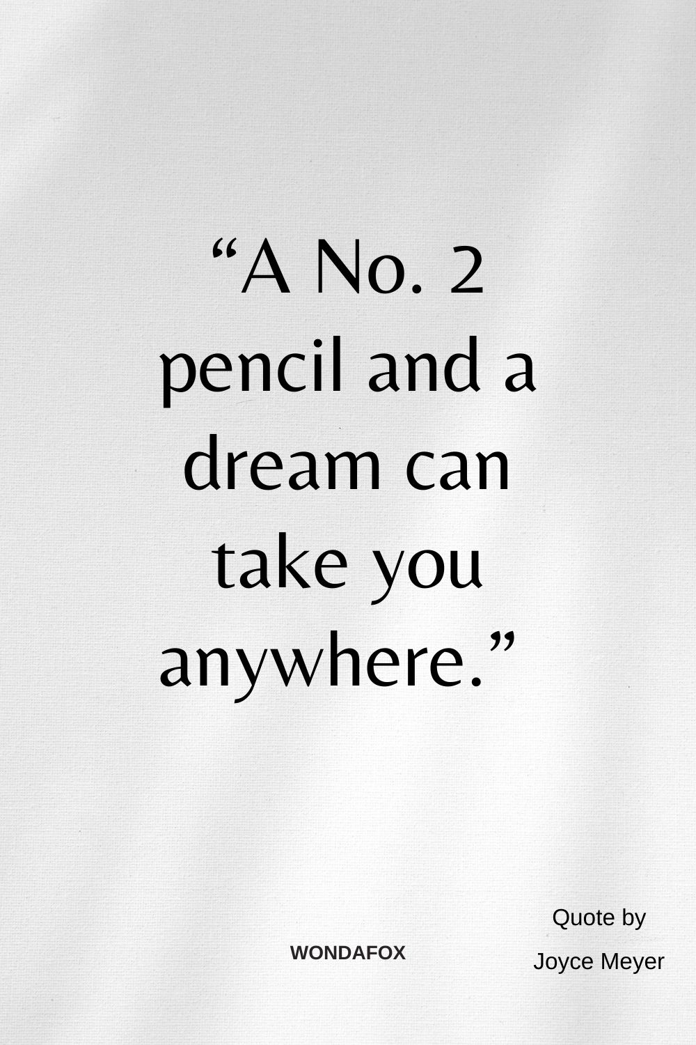 “A No. 2 pencil and a dream can take you anywhere.” 
Joyce Meyer
