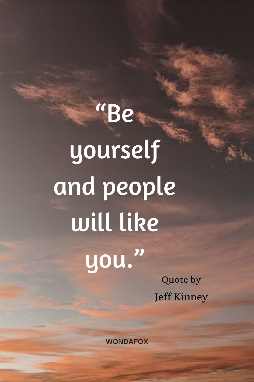 “Be yourself and people will like you.”
Jeff Kinney
