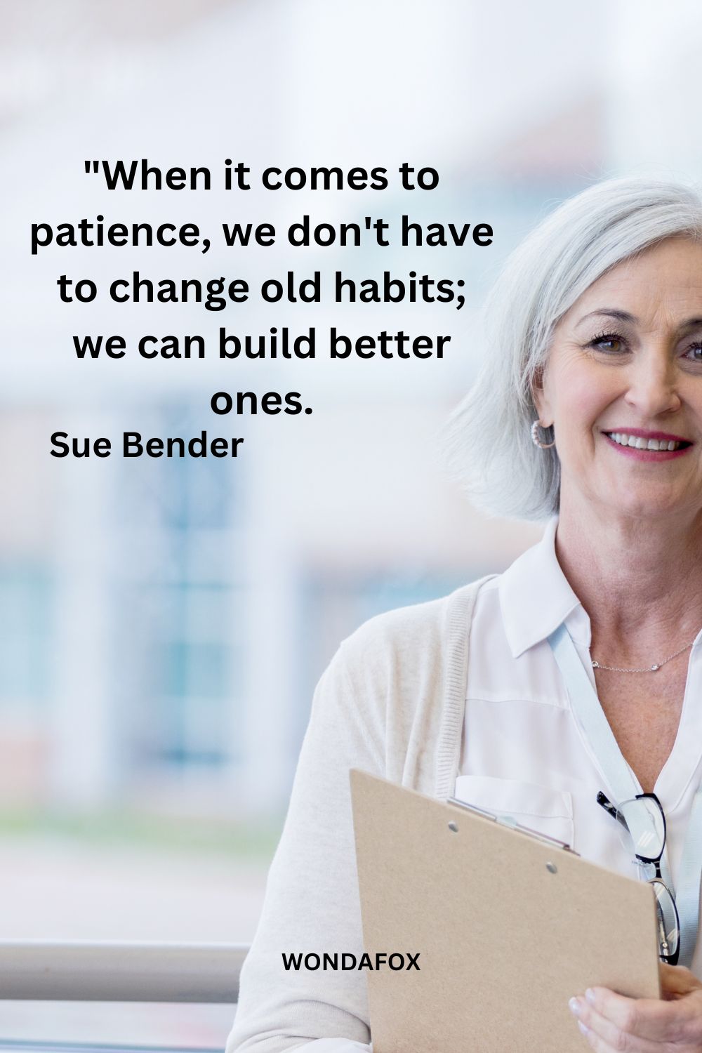 "When it comes to patience, we don't have to change old habits; we can build better ones.
Sue Bender