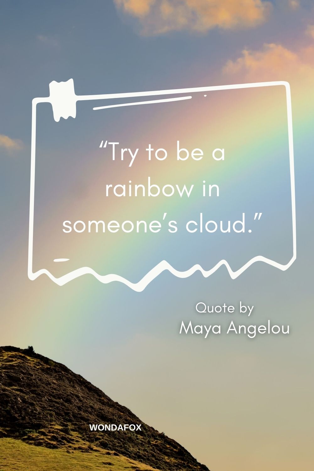 “Try to be a rainbow in someone’s cloud.”
Maya Angelou