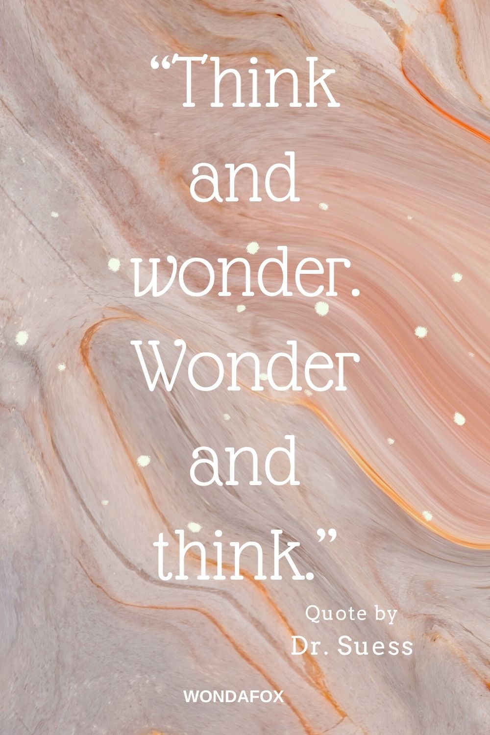 “Think and wonder. Wonder and think.”
Dr. Suess