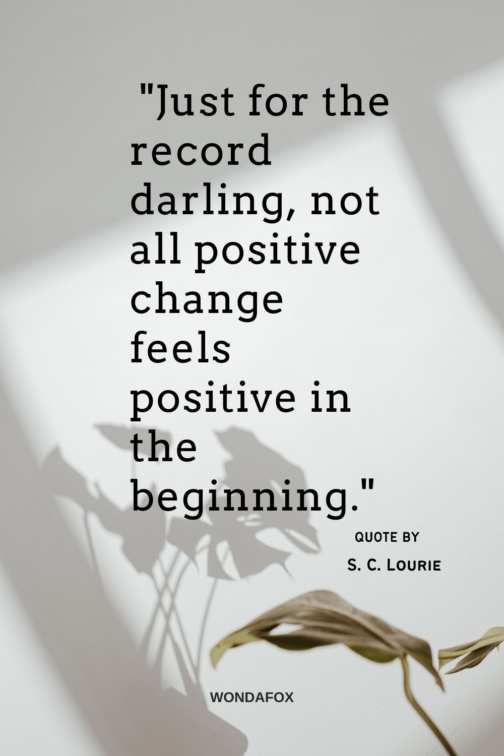  "Just for the record darling, not all positive change feels positive in the beginning." 
S. C. Lourie
