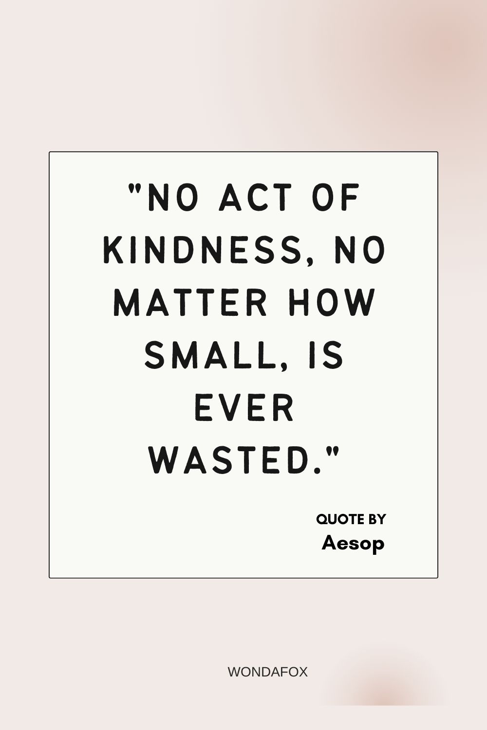 "No act of kindness, no matter how small, is ever wasted."
Aesop
