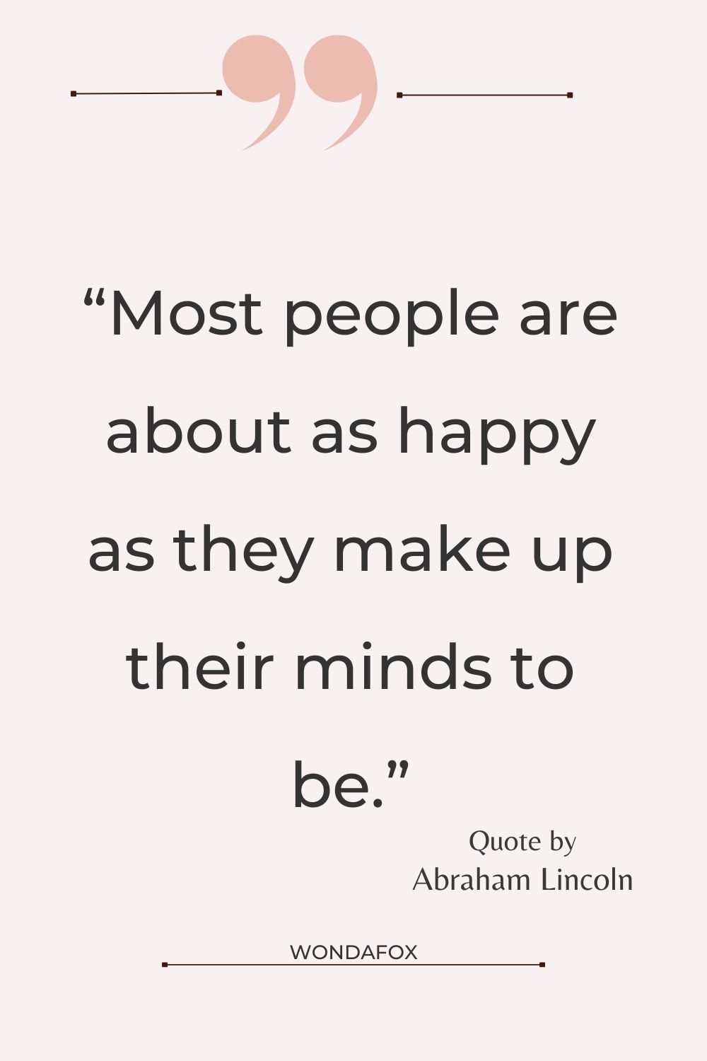 “Most people are about as happy as they make up their minds to be.”
Abraham Lincoln