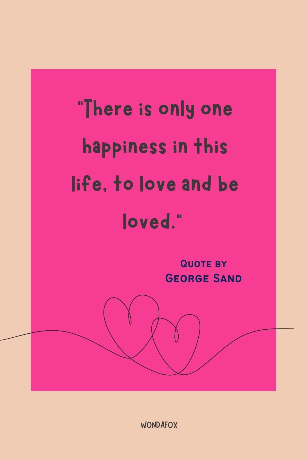 “There is only one happiness in this life, to love and be loved.”
 George Sand