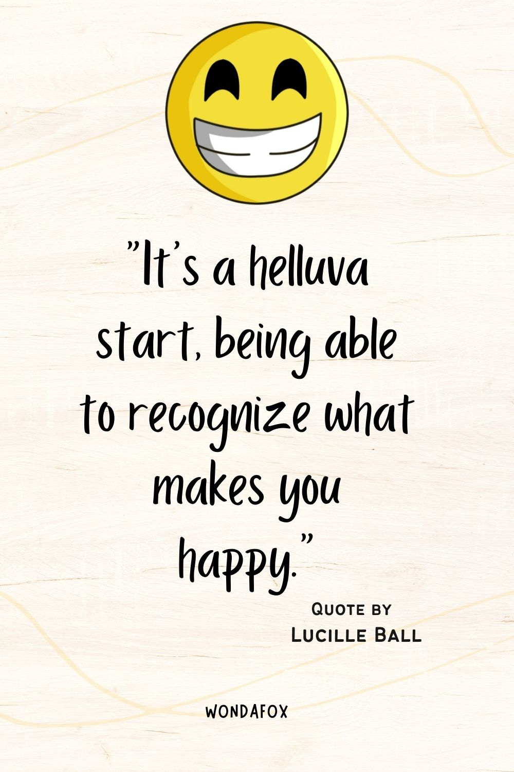 “It’s a helluva start, being able to recognize what makes you happy.”
Lucille Ball